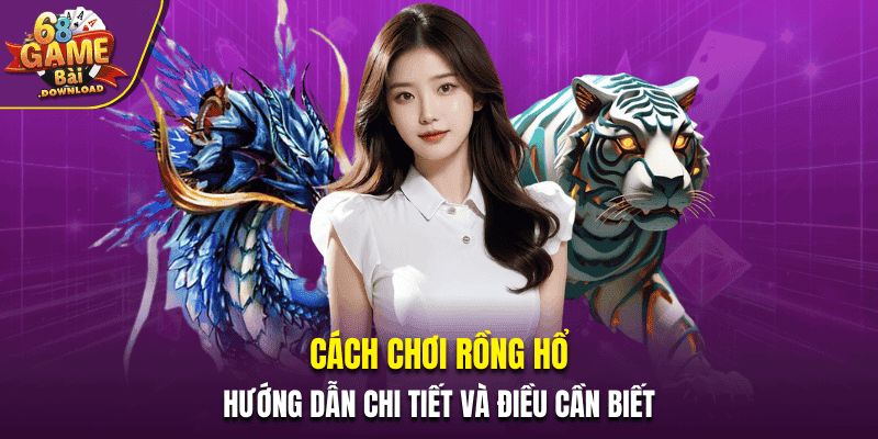Cách Chơi Rồng Hổ - Hướng Dẫn Chi Tiết Và Điều Cần Biết