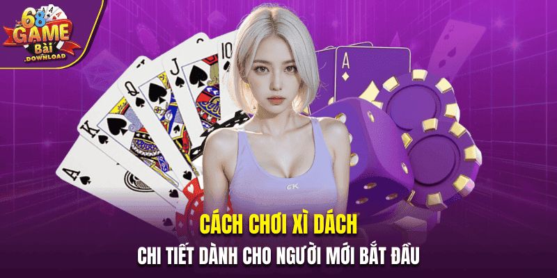 Cách Chơi Xì Dách Chi Tiết Dành Cho Người Mới Bắt Đầu