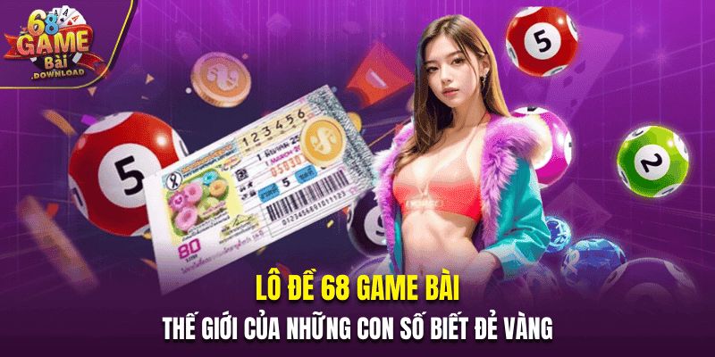 Lô Đề 68 Game Bài - Thế Giới Của Những Con Số Biết Đẻ Vàng