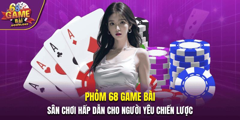 Phỏm 68 Game Bài - Trò Chơi Cho Người Yêu Chiến Lược