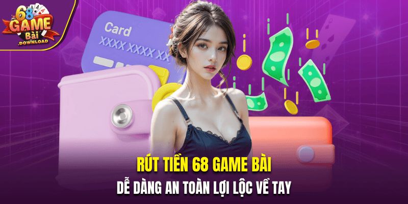 Rút Tiền 68 Game Bài – Dễ Dàng An Toàn Lợi Lộc Về Tay