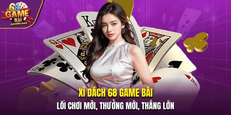 Xì Dách 68 Game Bài - Lối Chơi Mới, Thưởng Mới, Thắng Lớn